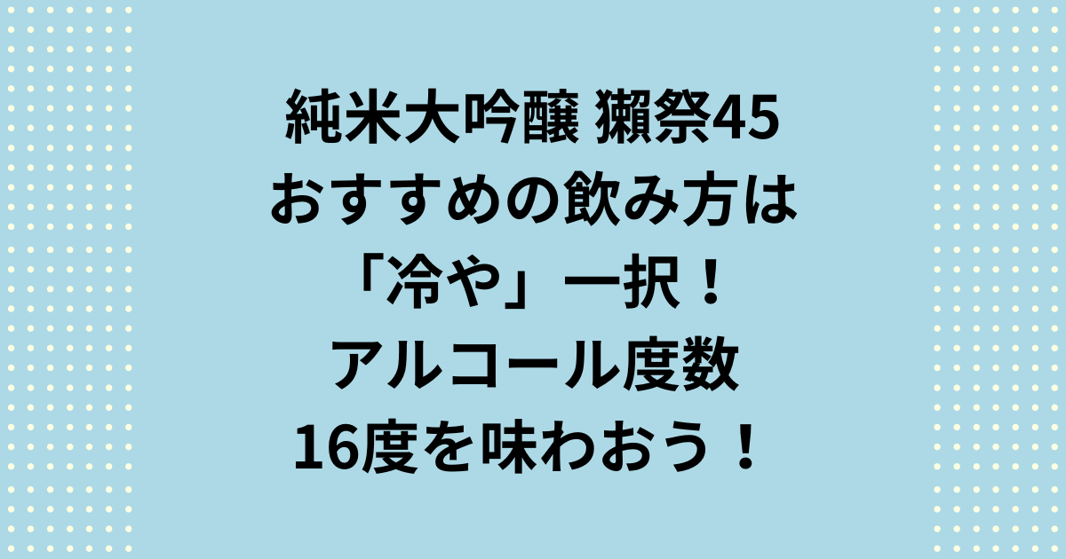 獺祭純米大吟醸45の飲み方は冷や一択！アルコール度数16度を味わおう