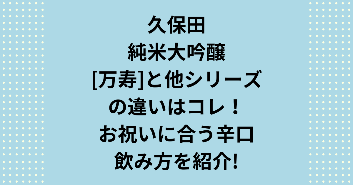 久保田純米大吟醸「万寿」と他の久保田シリーズの違いはコレ！お祝いに合う辛口の飲み方を紹介