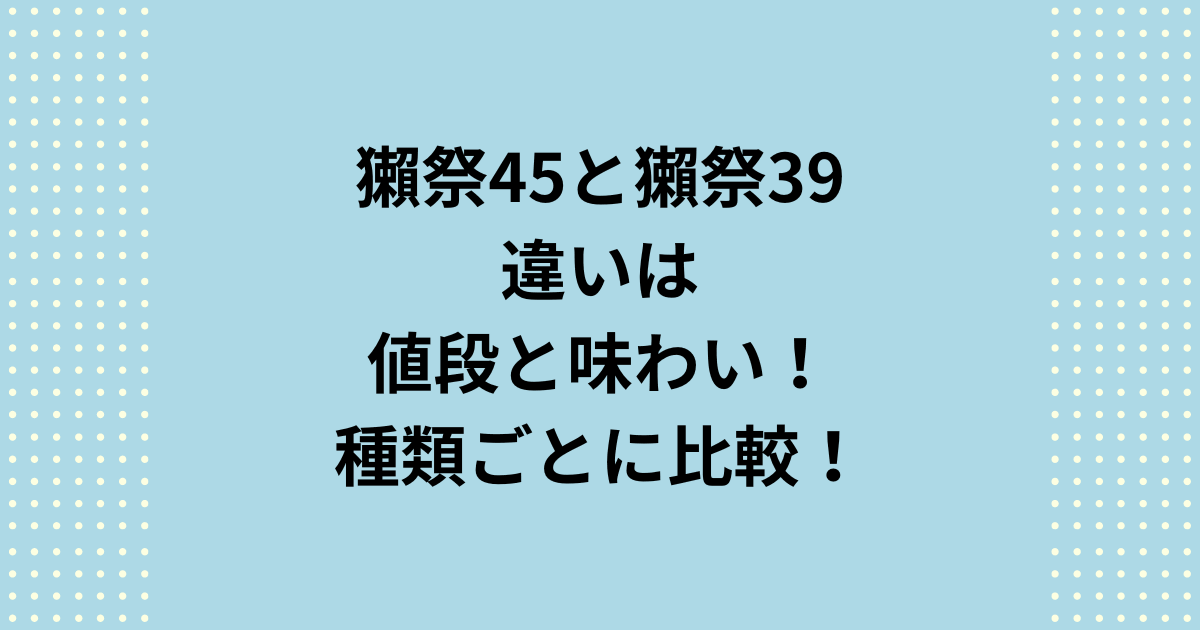 獺祭45と39の違いは値段と味わい！種類ごとに比較した