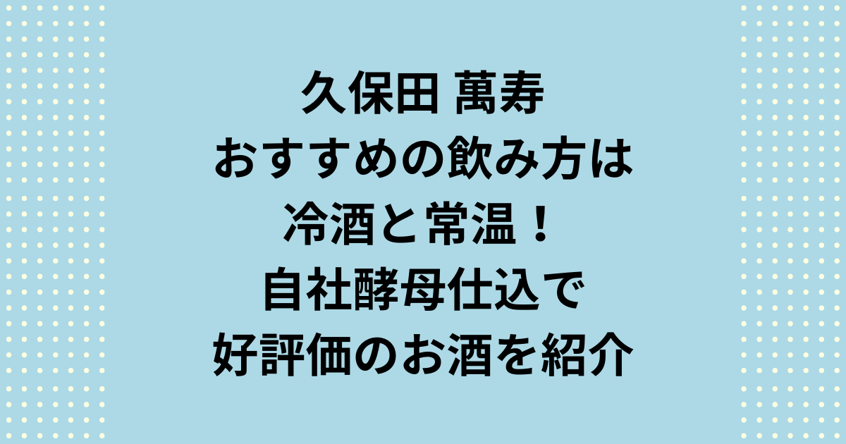 久保田萬寿でおすすめの飲み方は冷酒と常温！自社酵母仕込の評価を紹介