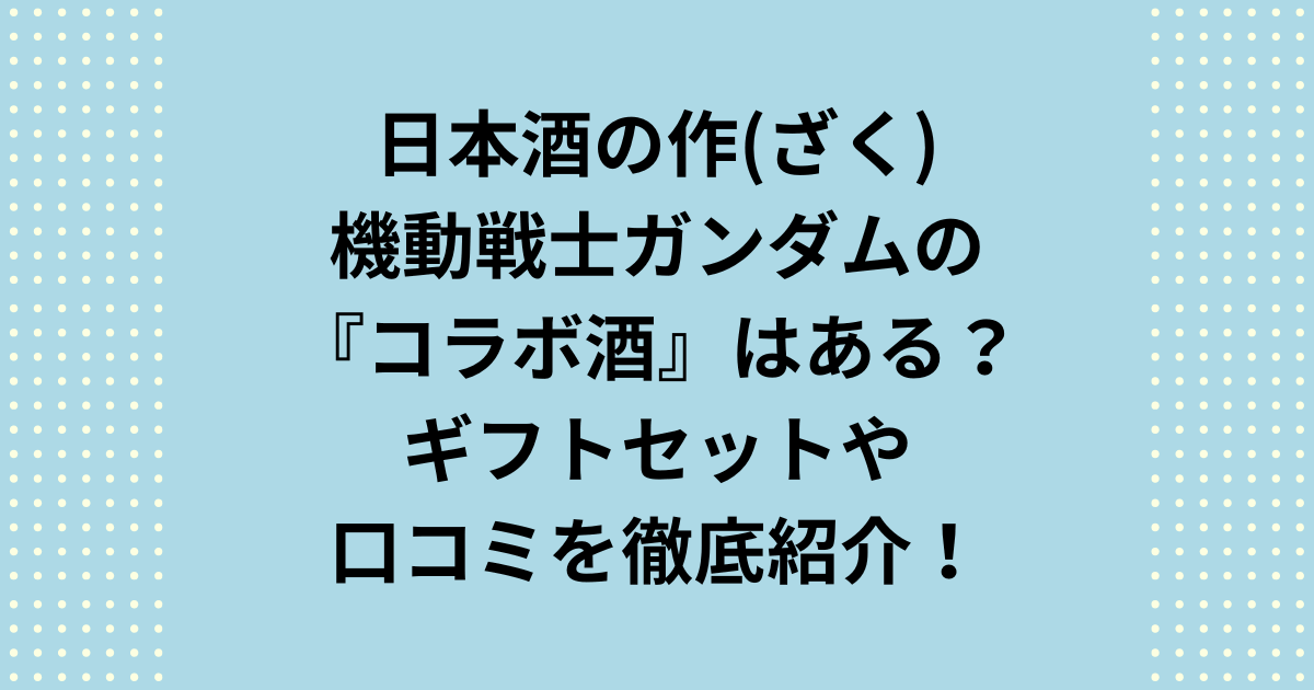 日本酒「作(ざく)」とガンダムの関係は？名前の由来はザク？コラボ酒はある？そんな疑問を徹底調査！公式コラボの真相から、ガンダムファン必見の「作(ざく)ザク＆彗シャア」のギフトセットやプレゼントや口コミまで詳しく解説します！