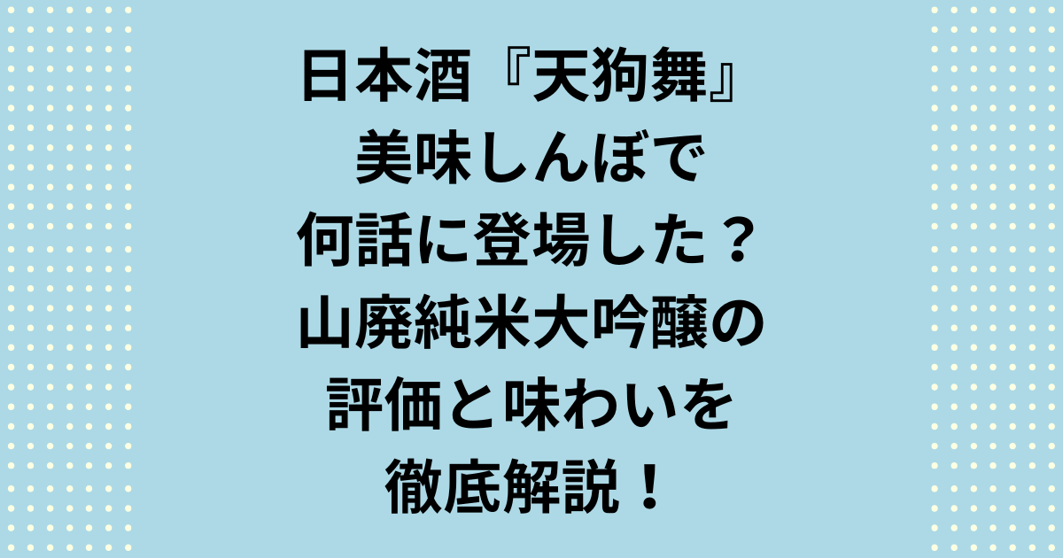 天狗舞は美味しんぼの何話?アニメ第79話(漫画第16巻:洋食屋の苦悩)で確認された山廃仕込の銘柄を徹底解説。美味しんぼで天狗舞が絶賛された理由、最高のペアリング、そしてぬる燗で味わう「濃醇旨口」の秘密を全て公開します!