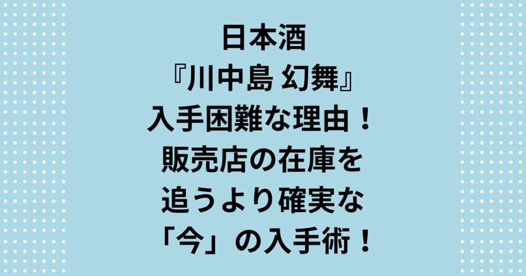 「川中島 幻舞」がなぜ入手困難なのか？その理由と、今すぐ在庫ありの商品を通販で見つける確実な方法を解説します。東京や長野の販売店を回るより効率的に、人気の「特別純米」やレアな「金紋錦」を確保するコツとは。川中島 幻舞が入手困難な理由を紐解き、最高の一滴を今夜楽しむための、日本酒ブログの決定版ガイドです。