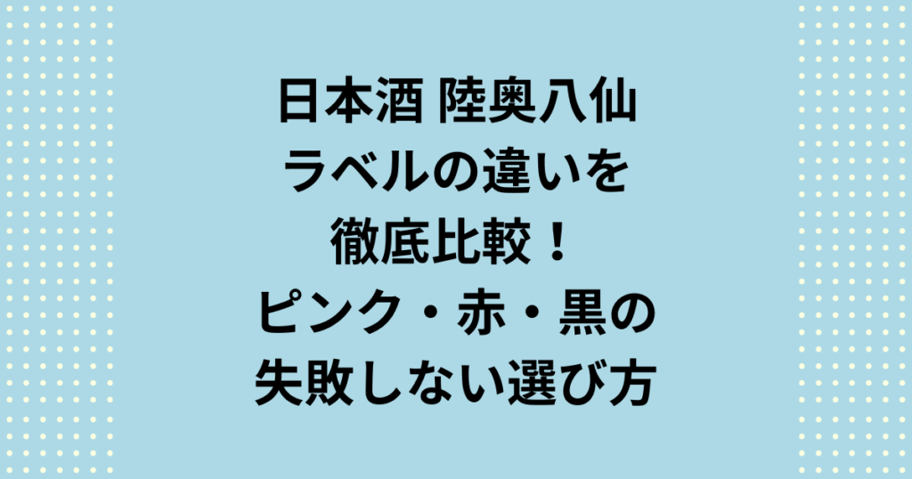 「陸奥八仙」のラベルの違いを一覧表で徹底比較！定番のピンク・赤・黒から季節限定の青・緑・白まで、各ラベルの味わいの違いをプロの視点で解説します。初心者向けの選び方や料理との相性も網羅。この記事を読めば、自分にぴったりの「陸奥八仙」が必ず見つかります。