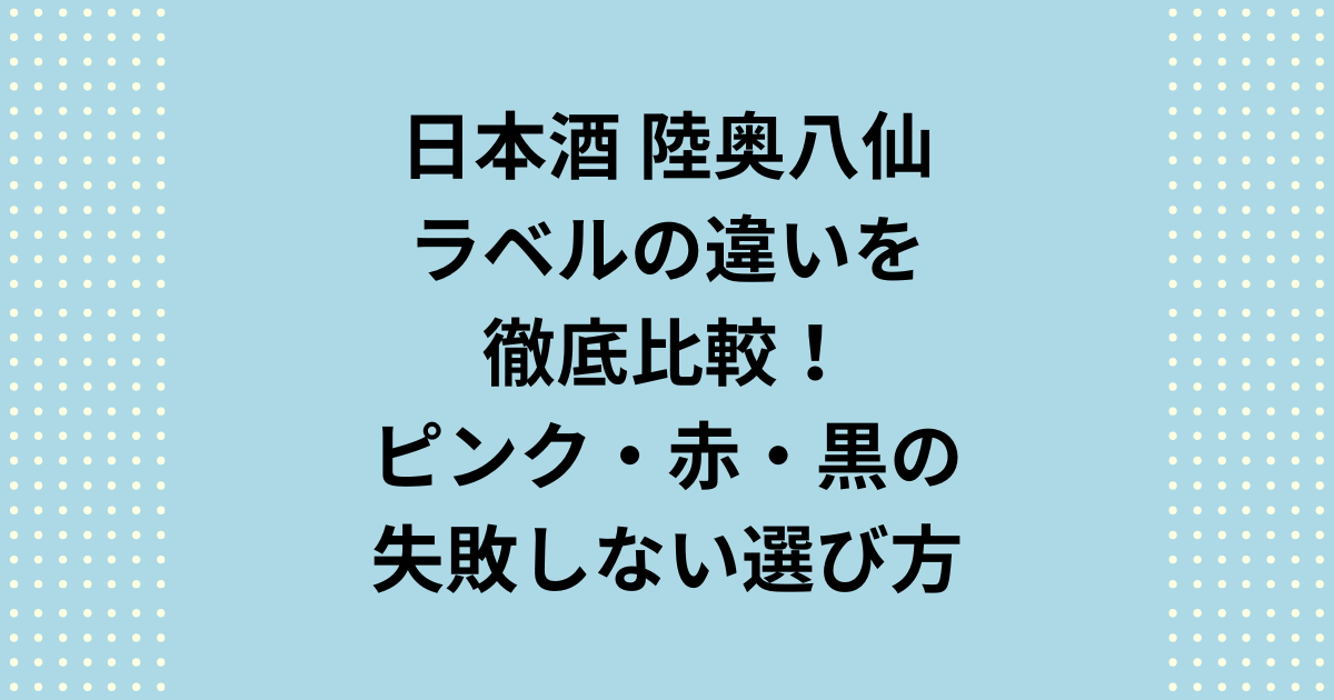 「陸奥八仙」のラベルの違いを一覧表で徹底比較!定番のピンク・赤・黒から季節限定の青・緑・白まで、各ラベルの味わいの違いをプロの視点で解説します。初心者向けの選び方や料理との相性も網羅。この記事を読めば、自分にぴったりの「陸奥八仙」が必ず見つかります。