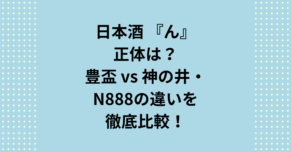 日本酒「ん」の正体を知っていますか？日本酒「ん」には青森・三浦酒造（豊盃）、愛知・神の井、新潟・N888の3種類が存在します。各銘柄の違いや味わい、どれがいいかの選び方を徹底比較。一番人気の「豊盃」が選ばれる理由や、ギフトに最適な「運がつく」由来までプロが詳しく解説します。