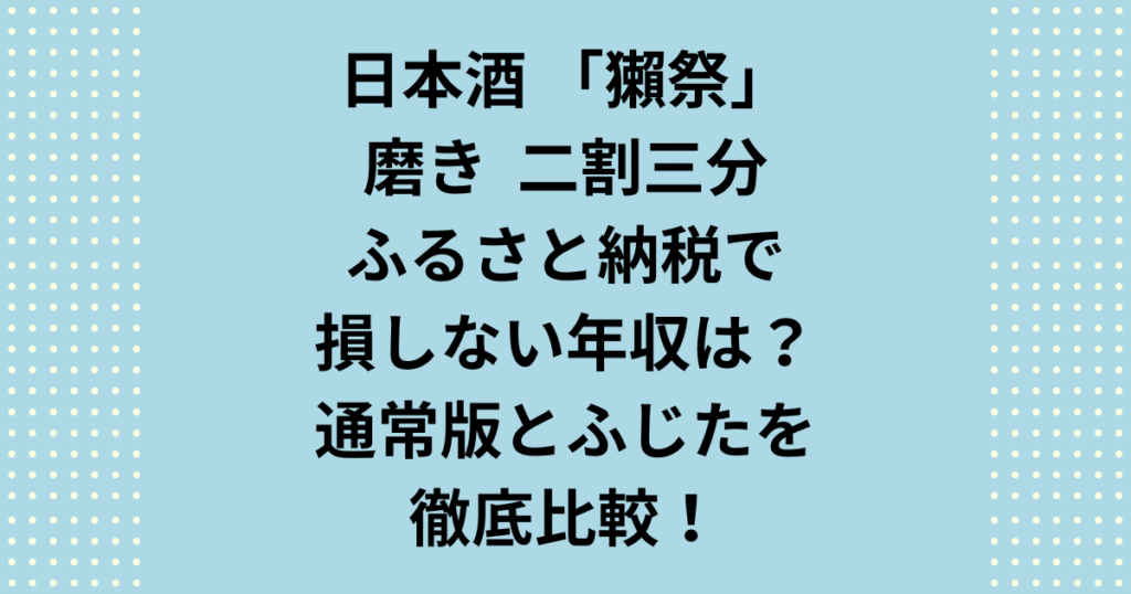 獺祭磨き二割三分のふるさと納税で損しない年収は?結論、350万円前後が分岐点です。独身・共働きの目安や、希少な「ふじた産」との違いを徹底解説。筆者の2,000円受取体験や最新のポイント対策まで、損をせずにお得に手に入れる全知識を公開中!